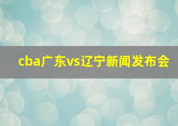 cba广东vs辽宁新闻发布会