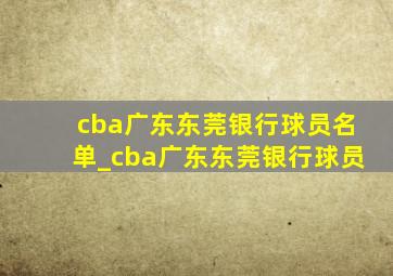 cba广东东莞银行球员名单_cba广东东莞银行球员