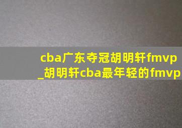 cba广东夺冠胡明轩fmvp_胡明轩cba最年轻的fmvp