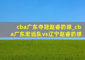 cba广东夺冠赵睿扔球_cba广东宏远队vs辽宁赵睿扔球