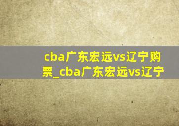 cba广东宏远vs辽宁购票_cba广东宏远vs辽宁