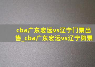 cba广东宏远vs辽宁门票出售_cba广东宏远vs辽宁购票