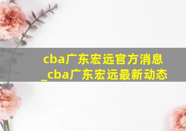 cba广东宏远官方消息_cba广东宏远最新动态