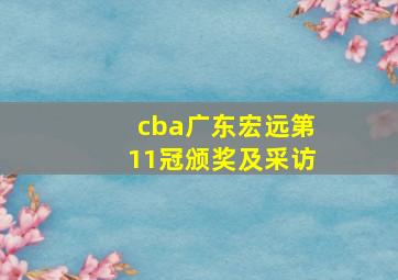 cba广东宏远第11冠颁奖及采访