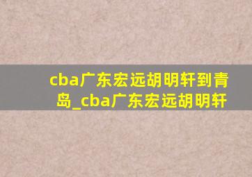 cba广东宏远胡明轩到青岛_cba广东宏远胡明轩