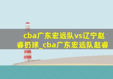 cba广东宏远队vs辽宁赵睿扔球_cba广东宏远队赵睿