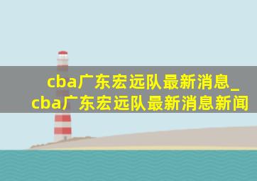 cba广东宏远队最新消息_cba广东宏远队最新消息新闻