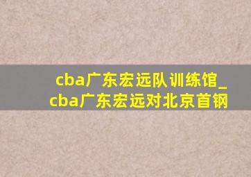 cba广东宏远队训练馆_cba广东宏远对北京首钢