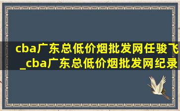 cba广东总(低价烟批发网)任骏飞_cba广东总(低价烟批发网)纪录