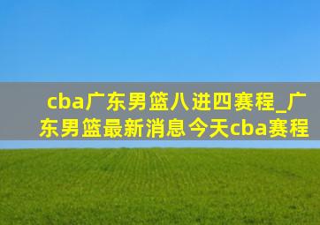 cba广东男篮八进四赛程_广东男篮最新消息今天cba赛程
