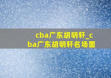 cba广东胡明轩_cba广东胡明轩名场面