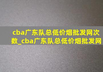 cba广东队总(低价烟批发网)次数_cba广东队总(低价烟批发网)