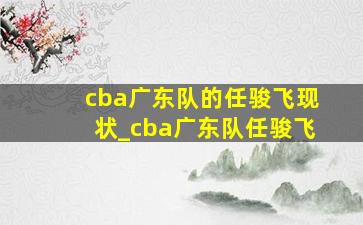 cba广东队的任骏飞现状_cba广东队任骏飞