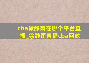 cba徐静雨在哪个平台直播_徐静雨直播cba回放