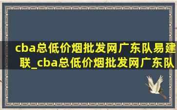 cba总(低价烟批发网)广东队易建联_cba总(低价烟批发网)广东队