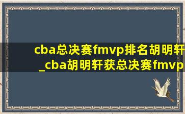 cba总决赛fmvp排名胡明轩_cba胡明轩获总决赛fmvp