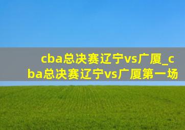 cba总决赛辽宁vs广厦_cba总决赛辽宁vs广厦第一场