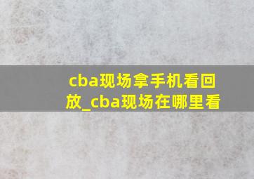 cba现场拿手机看回放_cba现场在哪里看