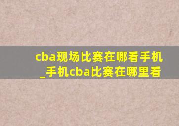 cba现场比赛在哪看手机_手机cba比赛在哪里看