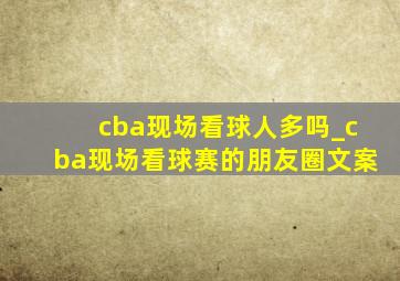 cba现场看球人多吗_cba现场看球赛的朋友圈文案