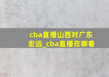 cba直播山西对广东宏远_cba直播在哪看