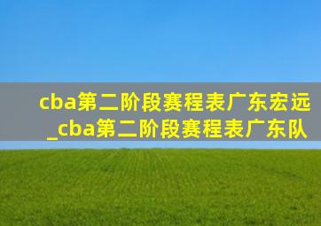 cba第二阶段赛程表广东宏远_cba第二阶段赛程表广东队