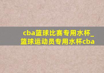 cba篮球比赛专用水杯_篮球运动员专用水杯cba