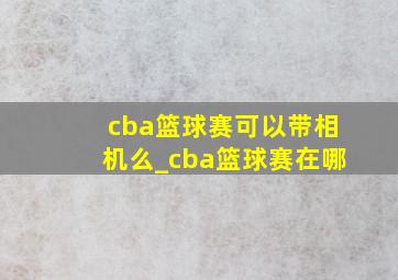 cba篮球赛可以带相机么_cba篮球赛在哪