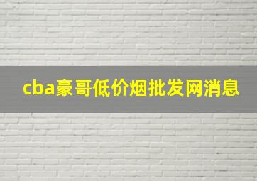 cba豪哥(低价烟批发网)消息