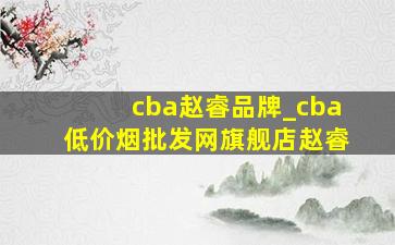 cba赵睿品牌_cba(低价烟批发网)旗舰店赵睿