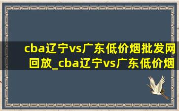 cba辽宁vs广东(低价烟批发网)回放_cba辽宁vs广东(低价烟批发网)回放g4