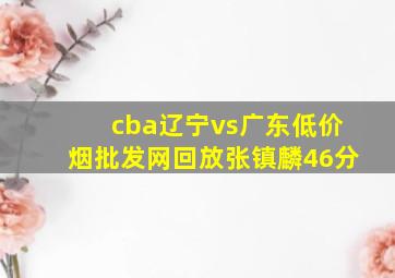 cba辽宁vs广东(低价烟批发网)回放张镇麟46分