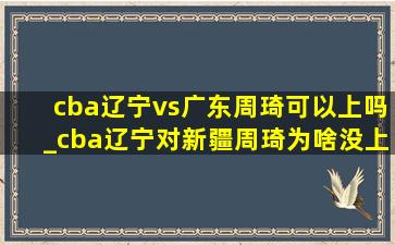 cba辽宁vs广东周琦可以上吗_cba辽宁对新疆周琦为啥没上场