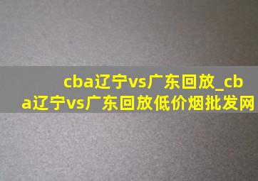 cba辽宁vs广东回放_cba辽宁vs广东回放(低价烟批发网)