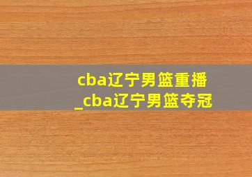 cba辽宁男篮重播_cba辽宁男篮夺冠