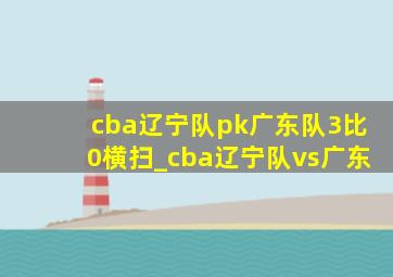 cba辽宁队pk广东队3比0横扫_cba辽宁队vs广东