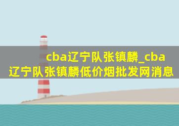 cba辽宁队张镇麟_cba辽宁队张镇麟(低价烟批发网)消息