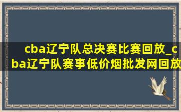 cba辽宁队总决赛比赛回放_cba辽宁队赛事(低价烟批发网)回放