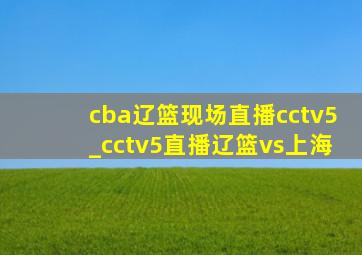 cba辽篮现场直播cctv5_cctv5直播辽篮vs上海