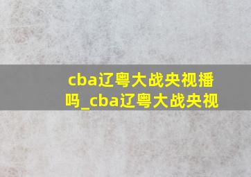 cba辽粤大战央视播吗_cba辽粤大战央视