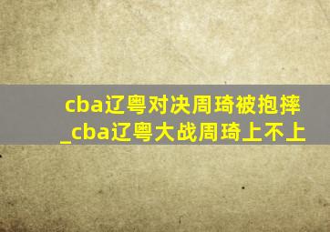 cba辽粤对决周琦被抱摔_cba辽粤大战周琦上不上