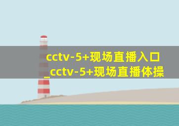 cctv-5+现场直播入口_cctv-5+现场直播体操