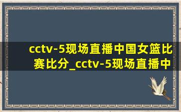 cctv-5现场直播中国女篮比赛比分_cctv-5现场直播中国女篮比赛回放