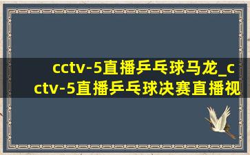 cctv-5直播乒乓球马龙_cctv-5直播乒乓球决赛直播视频