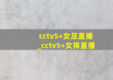 cctv5+女足直播_cctv5+女排直播