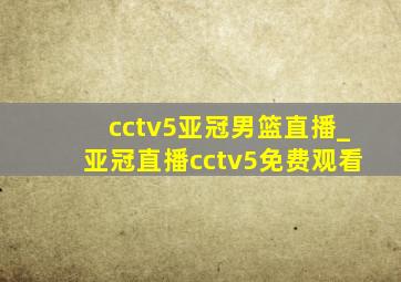 cctv5亚冠男篮直播_亚冠直播cctv5免费观看