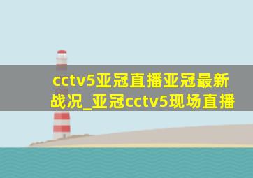 cctv5亚冠直播亚冠最新战况_亚冠cctv5现场直播