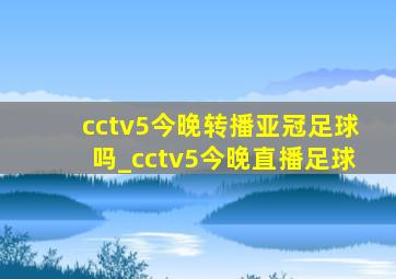 cctv5今晚转播亚冠足球吗_cctv5今晚直播足球