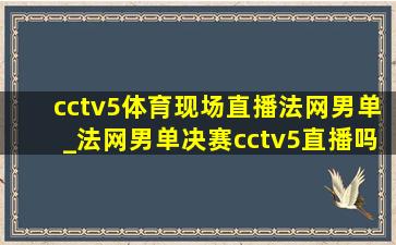 cctv5体育现场直播法网男单_法网男单决赛cctv5直播吗