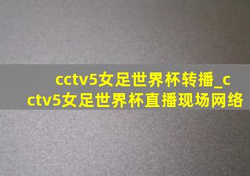 cctv5女足世界杯转播_cctv5女足世界杯直播现场网络